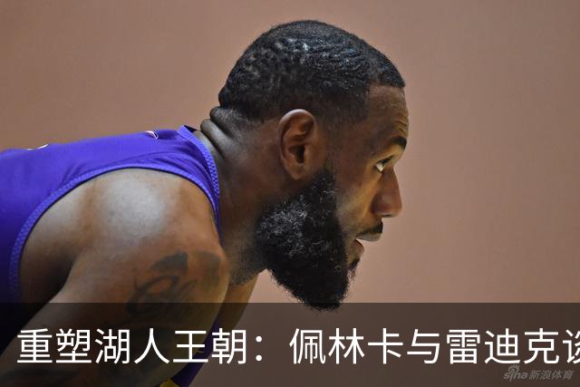 重塑湖人王朝：佩林卡与雷迪克谈未来蓝图，东契奇引领新风潮
